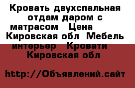 Кровать двухспальная отдам даром с матрасом › Цена ­ 100 - Кировская обл. Мебель, интерьер » Кровати   . Кировская обл.